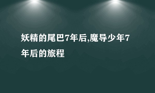 妖精的尾巴7年后,魔导少年7年后的旅程