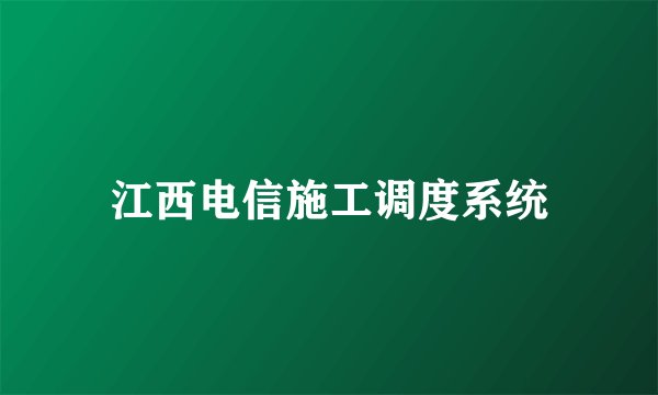 江西电信施工调度系统