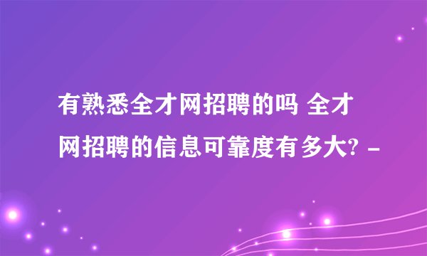 有熟悉全才网招聘的吗 全才网招聘的信息可靠度有多大? -