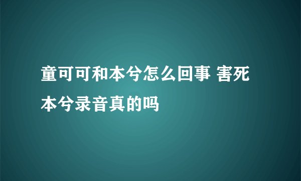 童可可和本兮怎么回事 害死本兮录音真的吗