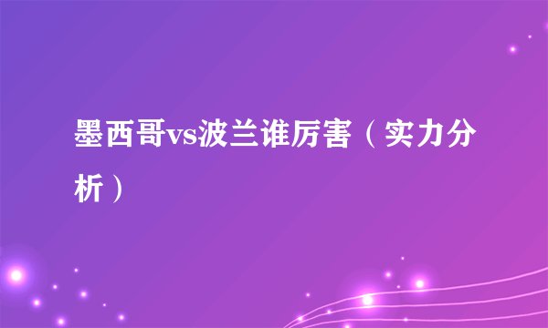 墨西哥vs波兰谁厉害（实力分析）