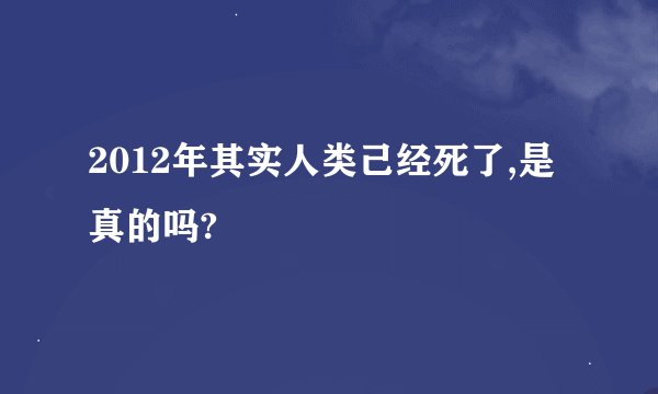 2012年其实人类己经死了,是真的吗?