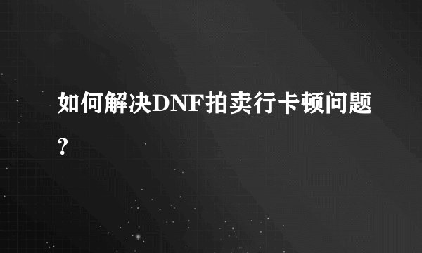 如何解决DNF拍卖行卡顿问题？