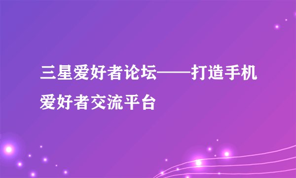 三星爱好者论坛——打造手机爱好者交流平台