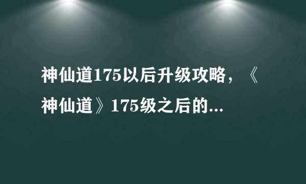 神仙道175以后升级攻略，《神仙道》175级之后的升级攻略分享