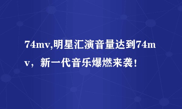 74mv,明星汇演音量达到74mv，新一代音乐爆燃来袭！