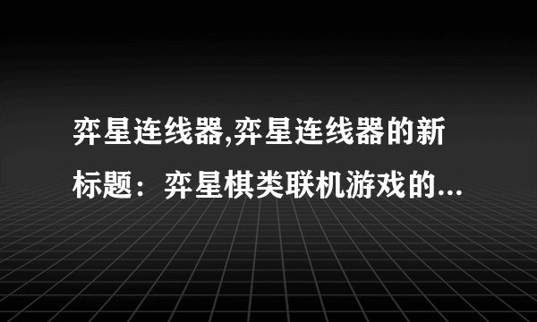 弈星连线器,弈星连线器的新标题：弈星棋类联机游戏的必备连线工具