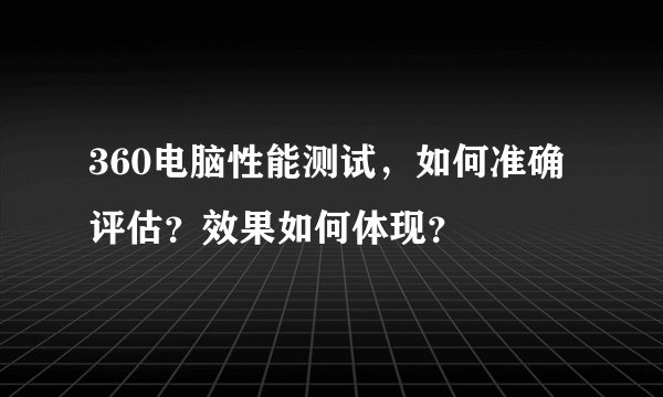 360电脑性能测试，如何准确评估？效果如何体现？