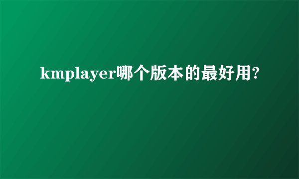 kmplayer哪个版本的最好用?