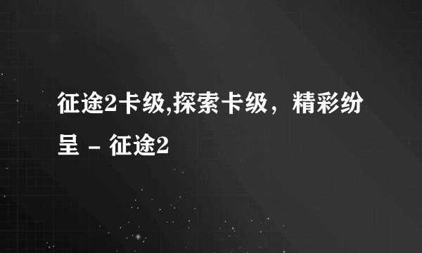 征途2卡级,探索卡级，精彩纷呈 - 征途2