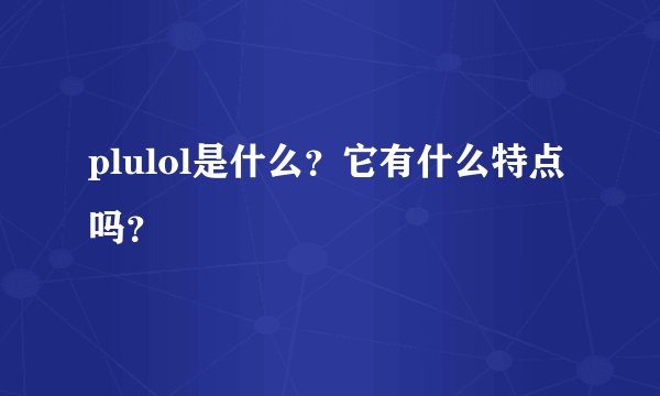 plulol是什么？它有什么特点吗？