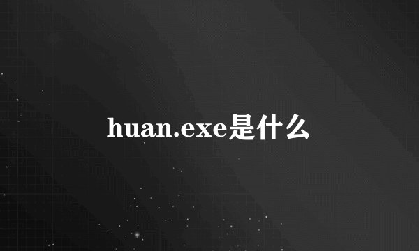 huan.exe是什么