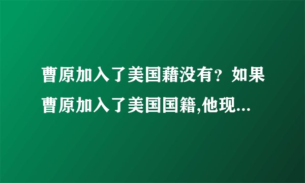 曹原加入了美国藉没有？如果曹原加入了美国国籍,他现就是美国人。...