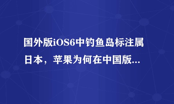 国外版iOS6中钓鱼岛标注属日本，苹果为何在中国版上修改？