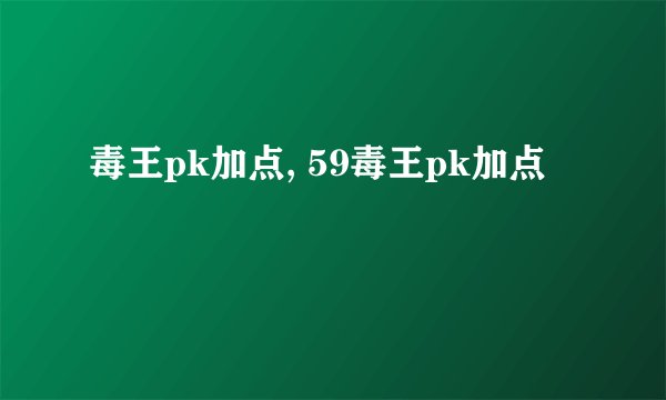 毒王pk加点, 59毒王pk加点