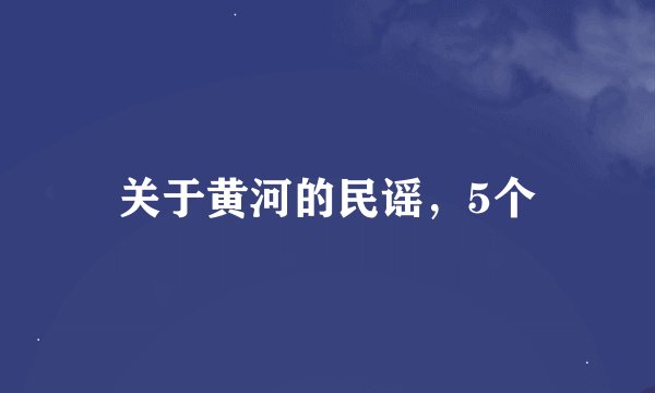 关于黄河的民谣，5个