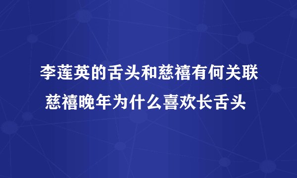 李莲英的舌头和慈禧有何关联 慈禧晚年为什么喜欢长舌头