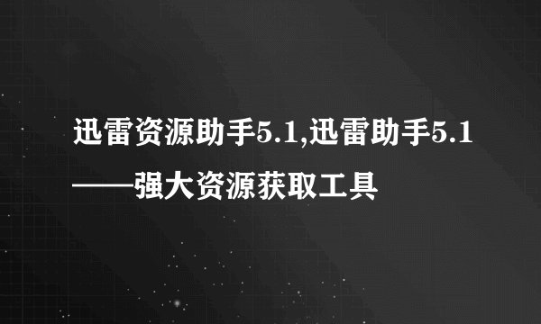 迅雷资源助手5.1,迅雷助手5.1——强大资源获取工具