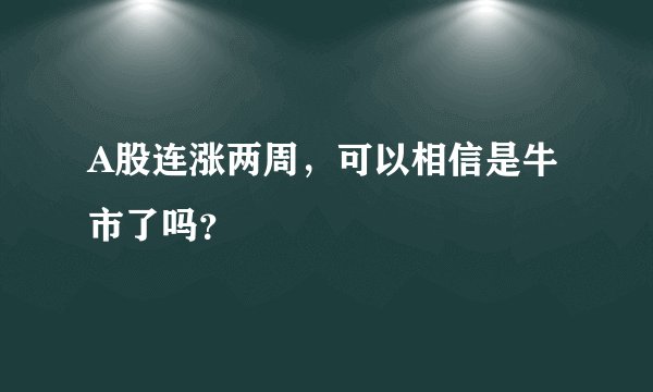 A股连涨两周，可以相信是牛市了吗？
