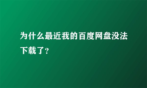 为什么最近我的百度网盘没法下载了？