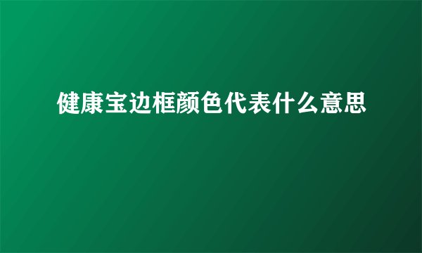 健康宝边框颜色代表什么意思