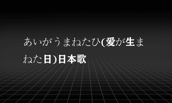 あいがうまねたひ(爱が生まねた日)日本歌