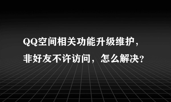 QQ空间相关功能升级维护，非好友不许访问，怎么解决？