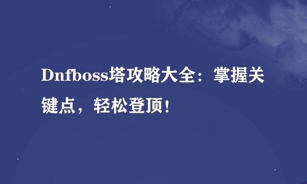 Dnfboss塔攻略大全：掌握关键点，轻松登顶！