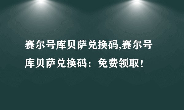 赛尔号库贝萨兑换码,赛尔号库贝萨兑换码：免费领取！