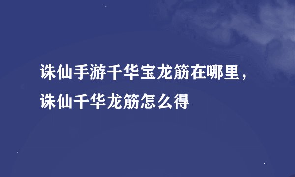 诛仙手游千华宝龙筋在哪里，诛仙千华龙筋怎么得