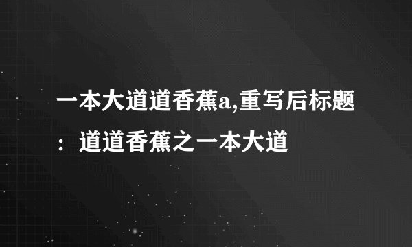 一本大道道香蕉a,重写后标题：道道香蕉之一本大道
