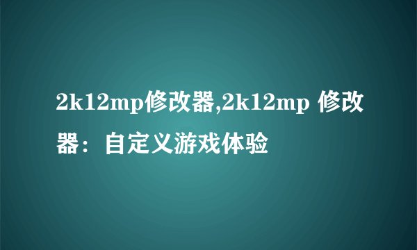2k12mp修改器,2k12mp 修改器：自定义游戏体验