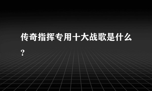 传奇指挥专用十大战歌是什么？