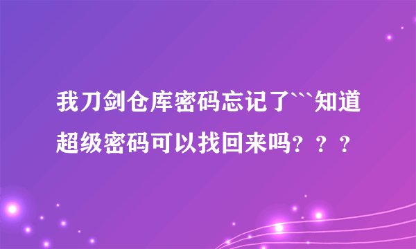 我刀剑仓库密码忘记了```知道超级密码可以找回来吗？？？
