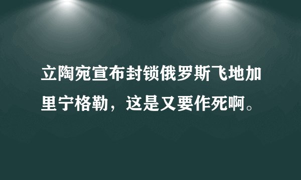 立陶宛宣布封锁俄罗斯飞地加里宁格勒，这是又要作死啊。
