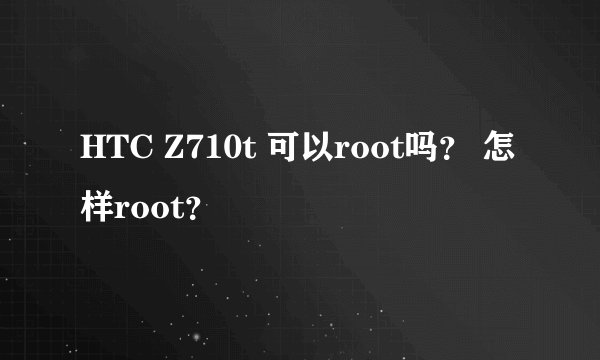 HTC Z710t 可以root吗？ 怎样root？