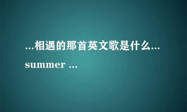 ...相遇的那首英文歌是什么... summer days in bloom