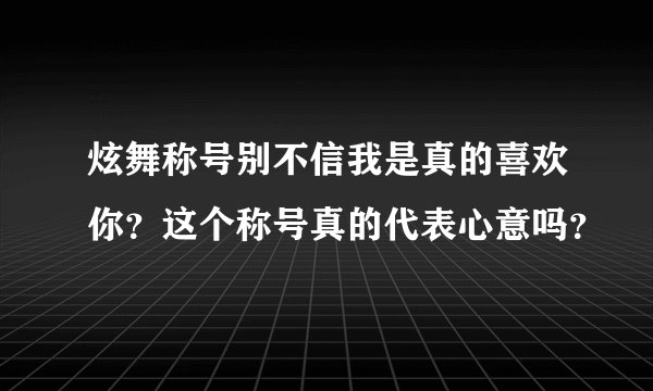 炫舞称号别不信我是真的喜欢你？这个称号真的代表心意吗？
