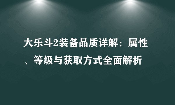 大乐斗2装备品质详解：属性、等级与获取方式全面解析