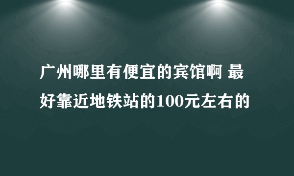 广州哪里有便宜的宾馆啊 最好靠近地铁站的100元左右的
