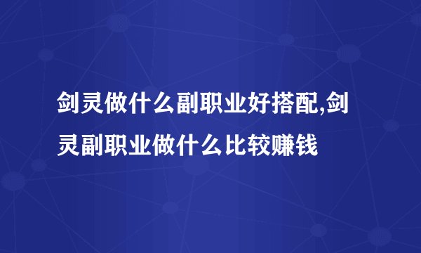 剑灵做什么副职业好搭配,剑灵副职业做什么比较赚钱