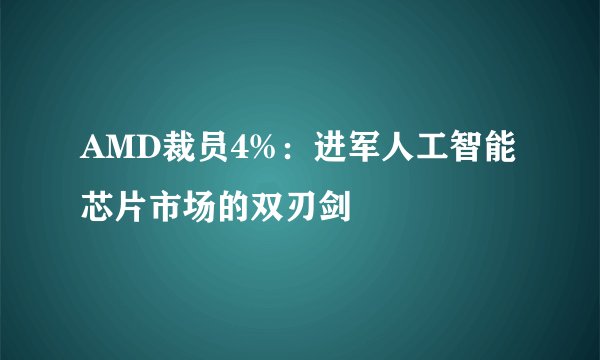 AMD裁员4%：进军人工智能芯片市场的双刃剑