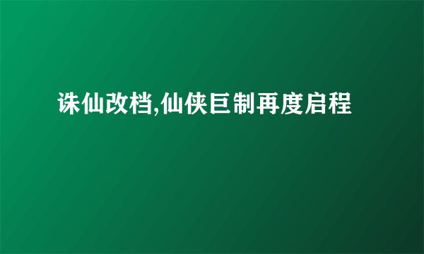 诛仙改档,仙侠巨制再度启程