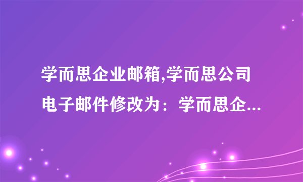 学而思企业邮箱,学而思公司电子邮件修改为：学而思企业邮箱，专注高效沟通
