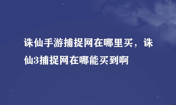 诛仙手游捕捉网在哪里买，诛仙3捕捉网在哪能买到啊