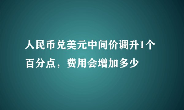 人民币兑美元中间价调升1个百分点，费用会增加多少