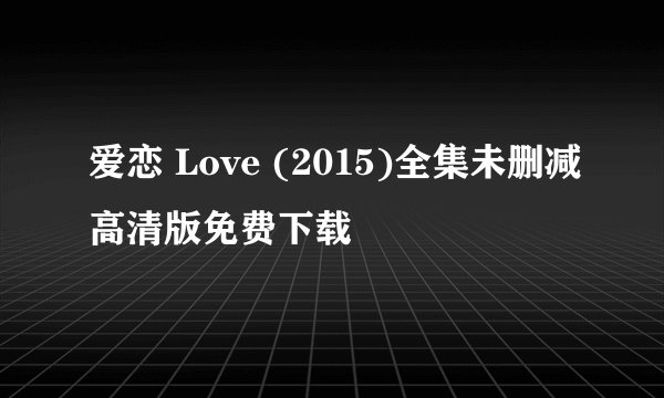爱恋 Love (2015)全集未删减高清版免费下载