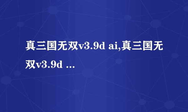 真三国无双v3.9d ai,真三国无双v3.9d AI 最新版