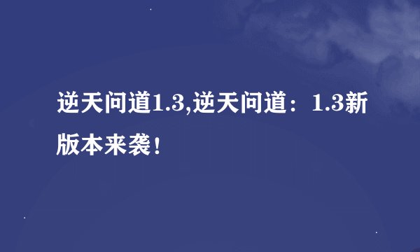逆天问道1.3,逆天问道：1.3新版本来袭！