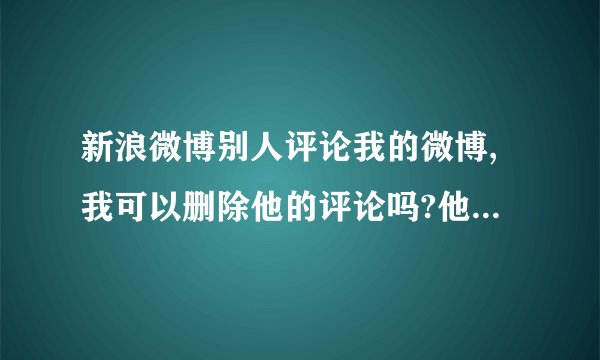 新浪微博别人评论我的微博,我可以删除他的评论吗?他会知道吗？